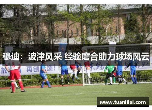 穆迪：波津风采 经验磨合助力球场风云